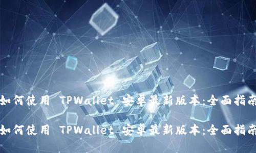 如何使用 TPWallet 安卓最新版本：全面指南

如何使用 TPWallet 安卓最新版本：全面指南