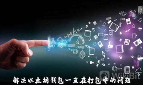 
解决以太坊钱包一直在打包中的问题