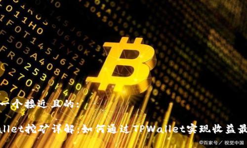 思考一个接近且的:

tpwallet挖矿详解：如何通过TPWallet实现收益最大化