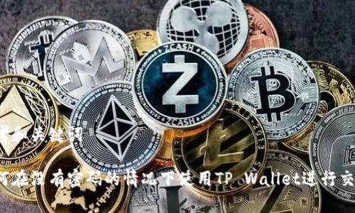 思考和关键词

如何在没有密码的情况下使用TP Wallet进行交易？